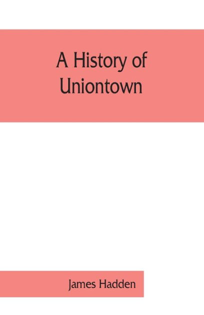 A history of Uniontown: the county seat of Fayette County, Pennsylvania by  James Hadden, Paperback