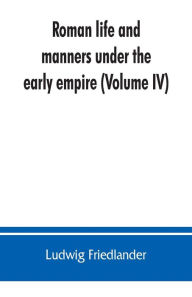 Title: Roman life and manners under the early empire (Volume IV), Author: Ludwig Friedlander