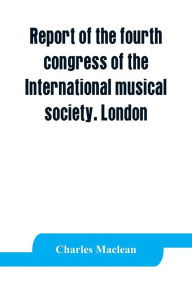 Title: Report of the fourth congress of the International musical society. London, 29th May-3rd June, 1911, Author: Charles Maclean