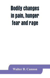 Title: Bodily changes in pain, hunger, fear and rage, an account of recent researches into the function of emotional excitement, Author: Walter B. Cannon