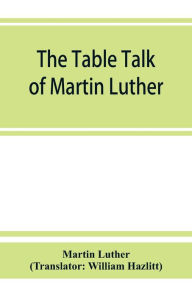 Title: The table talk of Martin Luther, Author: Martin Luther