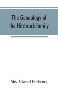 Title: The genealogy of the Hitchcock family, who are descended from Matthias Hitchcock of East Haven, Conn., and Luke Hitchcock of Wethersfield, Conn, Author: Mrs. Edward Hitchcock