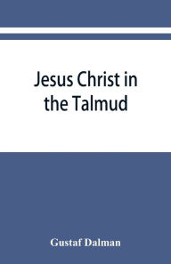 Title: Jesus Christ in the Talmud, Midrash, Zohar, and the liturgy of the synagogue, Author: Gustaf Dalman