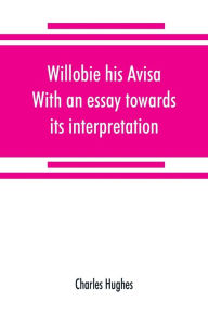 Title: Willobie his Avisa, With an essay towards its interpretation, Author: Charles Hughes