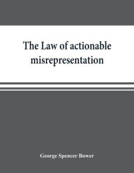 Title: The law of actionable misrepresentation, stated in the form of a code followed by a commentary and appendices, Author: George Spencer Bower