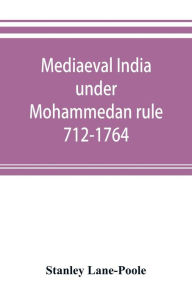 Title: Mediaeval India under Mohammedan rule 712-1764, Author: Stanley Lane-Poole