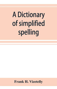 Title: A dictionary of simplified spelling, based on the publications of the United States Bureau of Education and the rules of the American Philolgical Association and the Simplified Spelling Board, Author: Frank H. Vizetelly