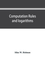 Title: Computation rules and logarithms, with tables of other useful functions, Author: Silas W. Holman