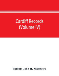 Title: Cardiff records; being materials for a history of the county borough from the earliest times (Volume IV), Author: John H. Matthews