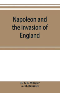 Title: Napoleon and the invasion of England: the story of the great terror, Author: H. F. B. Wheeler