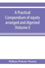 A practical compendium of equity arranged and digested (Volume I)