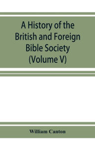 Title: A history of the British and Foreign Bible Society (Volume V), Author: William Canton