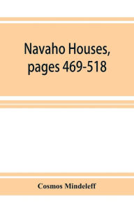 Title: Navaho Houses, pages 469-518,Seventeenth Annual Report of the Bureau of Ethnology to the Secretary of the Smithsonian Institution, 1895-1896, Government Printing Office, Washington, 1898, Author: Cosmos Mindeleff