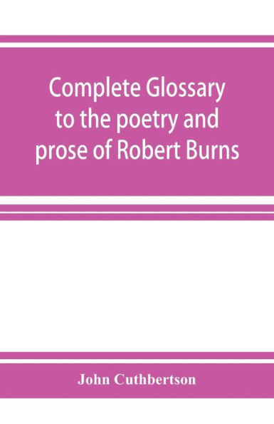 Complete glossary to the poetry and prose of Robert Burns. With upwards of three thousand illustrations from English authors