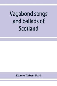 Title: Vagabond songs and ballads of Scotland, with many old and familiar melodies, Author: Robert Ford