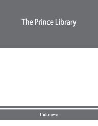 Title: The Prince library. A catalogue of the collection of books and manuscripts which formerly belonged to the Reverend Thomas Prince, and was by him bequeathed to the Old South church, and is now deposited in the Public library of the city of Boston, Author: Unknown
