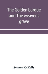 Title: The golden barque and The weaver's grave, Author: Seumas O'Kelly