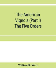 Title: The American Vignola (Part I) The Five Orders, Author: William R. Ware