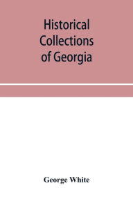 Title: Historical collections of Georgia: containing the most interesting facts, traditions, biographical sketches, anecdotes, etc. relating to its history and antiquities, from its first settlement to the present time ; compiled from original records and offic, Author: George White