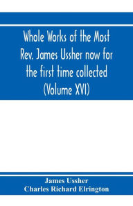 Title: Whole works of the Most Rev. James Ussher now for the first time collected, with a life of the author and an account of his writings (Volume XVI), Author: James Ussher