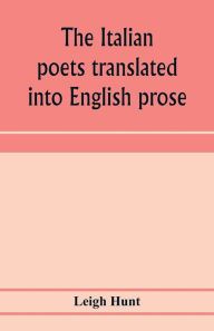 Title: The Italian poets translated into English prose. Containing a summary in prose of the poems of Dante, Pulci, Boiardo, Ariosto, and Tasso, with comments, occasional passages versified, and critical notices of the lives and genius of the authors, Author: Leigh Hunt