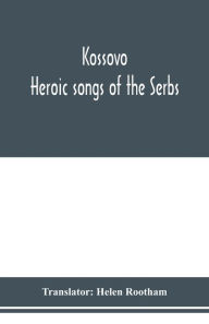 Title: Koss?ovo: Heroic songs of the Serbs, Author: Helen Rootham