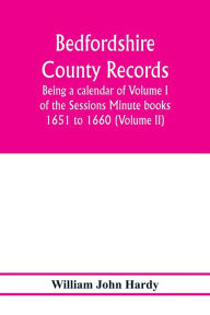 Title: Bedfordshire County records. Notes and extracts from the county records; Being a calendar of Volume I. of the Sessions Minute books 1651 to 1660 (Volume II), Author: William John Hardy