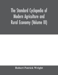 Title: The standard cyclopedia of modern agriculture and rural economy, by the most distinguished authorities and specialists under the editorship of Professor R. Patrick Wright (Volume III), Author: Robert Patrick Wright