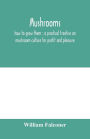 Mushrooms: how to grow them: a practical treatise on mushroom culture for profit and pleasure