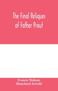 Title: The final reliques of Father Prout, Author: Francis Mahony