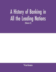 Title: A history of banking in all the leading nations; comprising the United States; Great Britain; Germany; Austro-Hungary; France; Italy; Belgium; Spain; Switzerland; Portugal; Roumania; Russia; Holland; the Scandinavian nations; Canada; China; Japan (Volum, Author: Various