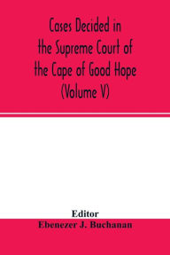 Title: Cases decided in the Supreme Court of the Cape of Good Hope: During the year 1875. with table of cases and alphabetical index (Volume V), Author: Ebenezer J. Buchanan