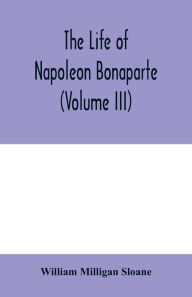 Title: The life of Napoleon Bonaparte (Volume III), Author: William Milligan Sloane