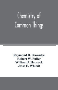 Title: Chemistry of common things, Author: Raymond B. Brownlee