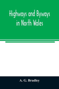 Title: Highways and byways in North Wales, Author: A. G. Bradley