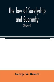 Title: The law of suretyship and guaranty, as administered by courts of countries where the common law prevails (Volume I), Author: George W. Brandt