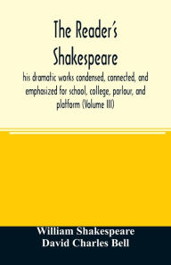Title: The reader's Shakespeare: his dramatic works condensed, connected, and emphasized for school, college, parlour, and platform (Volume III), Author: William Shakespeare