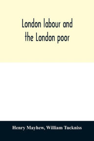 Title: London labour and the London poor; a cyclopædia of the condition and earnings of those that will work, those that cannot work, and those that will not work, Author: Henry Mayhew