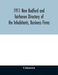Title: 1911 New Bedford and fairhaven Directory of the Inhabitants, Business Firms, Institutions, Manufacturing Establishments, Societies, House Directory, with Streets, Map, Etc. No. XLIV, Author: Unknown