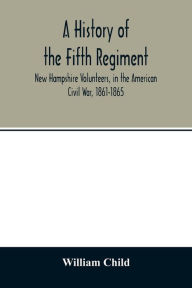 Title: A history of the Fifth Regiment, New Hampshire Volunteers, in the American Civil War, 1861-1865, Author: William Child