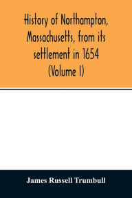 Title: History of Northampton, Massachusetts, from its settlement in 1654 (Volume I), Author: James Russell Trumbull