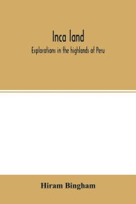 Title: Inca land; explorations in the highlands of Peru, Author: Hiram Bingham