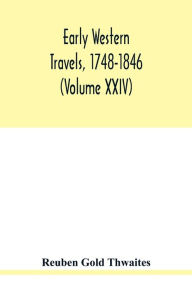 Title: Early western travels, 1748-1846: a series of annotated reprints of some of the best and rarest contemporary volumes of travel: descriptive of the aborigines and social and economic conditions in the middle and far West, during the period of early Americ, Author: Reuben Gold Thwaites