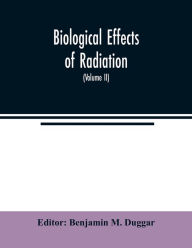 Title: Biological effects of radiation; mechanism and measurement of radiation, applications in biology, photochemical reactions, effects of radiant energy on organisms and organic products (Volume II), Author: Benjamin M Duggar