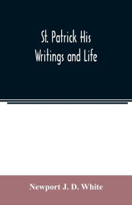 Title: St. Patrick His Writings and Life, Author: Newport J. D. White