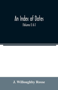 Title: An index of dates; Comprehending the principal facts in the chronology and history of the world, from the earliest to the present time Alphabetically arranged. Being a complete index to the Enlarged edition of blair's chronological tables (Volume I) A-J, Author: J. Willoughby Rosse