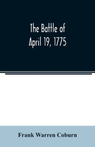 Title: The battle of April 19, 1775: in Lexington, Concord, Lincoln, Arlington, Cambridge, Somerville, and Charlestown, Massachusetts, Author: Frank Warren Coburn