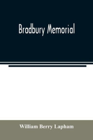 Title: Bradbury memorial. Records of some of the descendants of Thomas Bradbury, of Agamenticus (York) in 1634, and of Salisbury, Mass. in 1638, with a brief sketch of the Bradburys of England. Comp. chiefly from the collections of the late John Merrill Bradbury, Author: William Berry Lapham