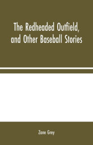 Title: The Redheaded Outfield, and Other Baseball Stories, Author: Zane Grey