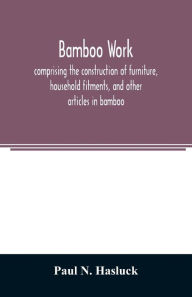 Title: Bamboo work; comprising the construction of furniture, household fitments, and other articles in bamboo, Author: Paul N. Hasluck